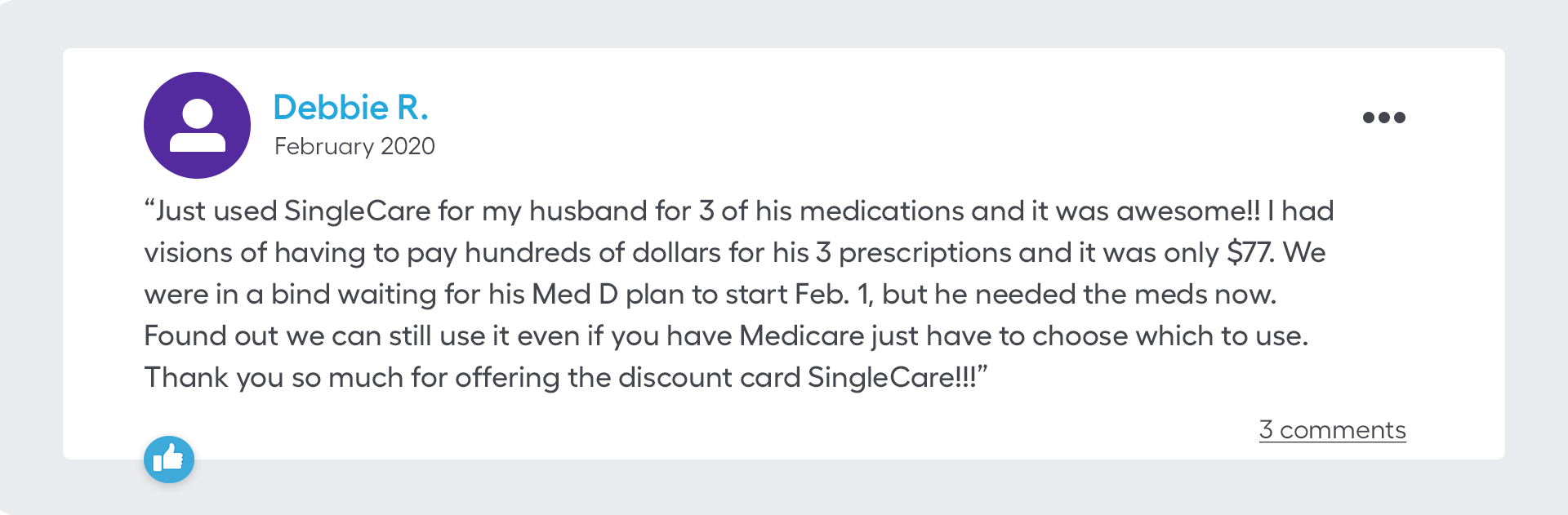 Just used SingleCare for my husband for 3 of his medications and it was awesome!! I had visions of having to pay hundreds of dollars for his 3 prescriptions and it was only $77. We were in a bind waiting for his Med D plan to start Feb. 1, but he needed the meds now. Found out we can still use it even if you have Medicare just have to choose which to use. Thank you so much for offering the discount card SingleCare!!
