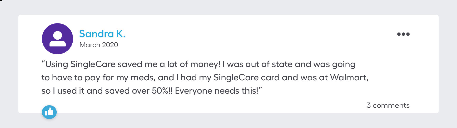 Using SingleCare saved me a lot of money! I was out of state and was going to have to pay for my meds. I had my SingleCare card and was at Walmart, so I used it and saved over 50%!! Everyone needs this!