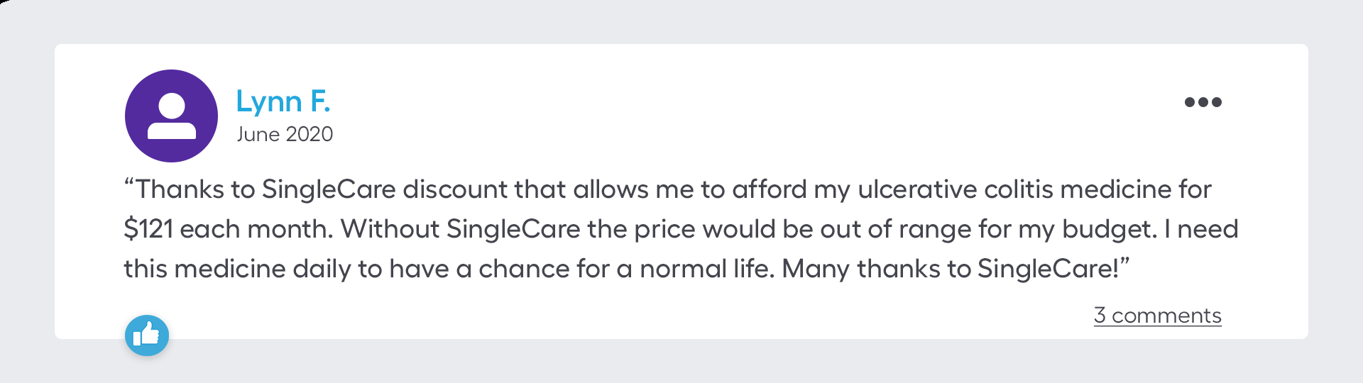 Thanks to SingleCare discount that allows me to afford my ulcerative colitis medicine for $121 each month. Without SingleCare the price would be out of range for my budget. I need this medicine daily to have a chance for a normal life. Many thanks to SingleCare!