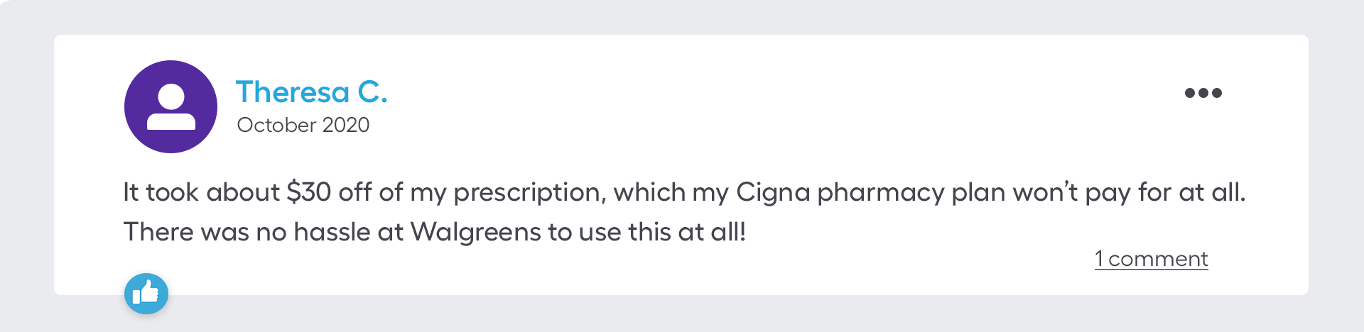 It took about $30 off of my prescription, which my Cigna pharmacy plan won’t pay for at all. There was no hassle at Walgreens to use this at all!