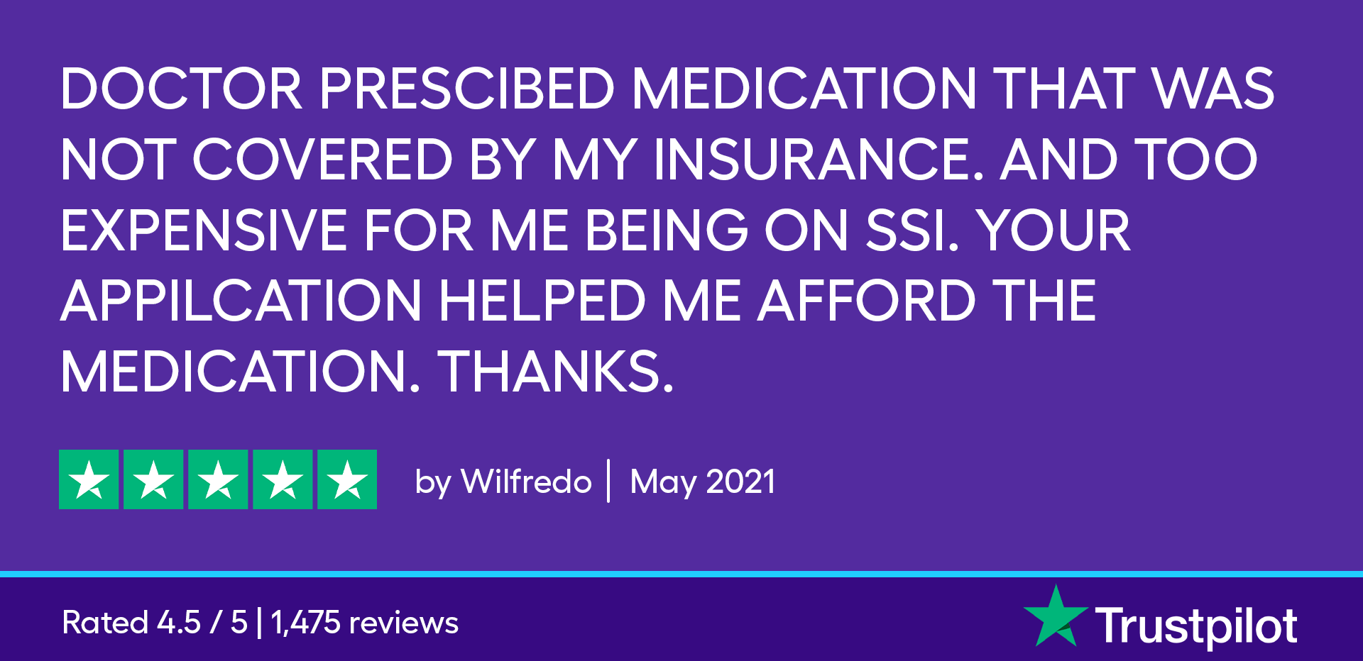 Doctor prescribed medication that was not covered by my insurance and too expensive for me being on SSI. Your application helped me afford the medication. Thanks.