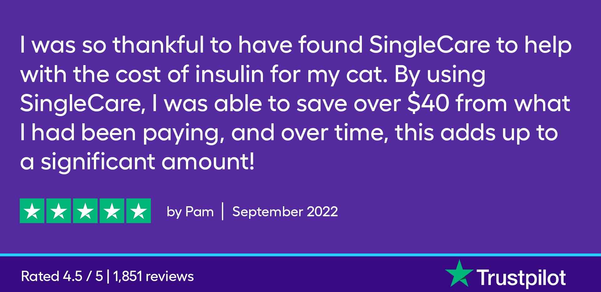 I was so thankful to have found SingleCare to help with the cost of insulin for my cat. By using SingleCare, I was able to save over $40 from what I had been paying, and over time, this adds up to a significant amount! 