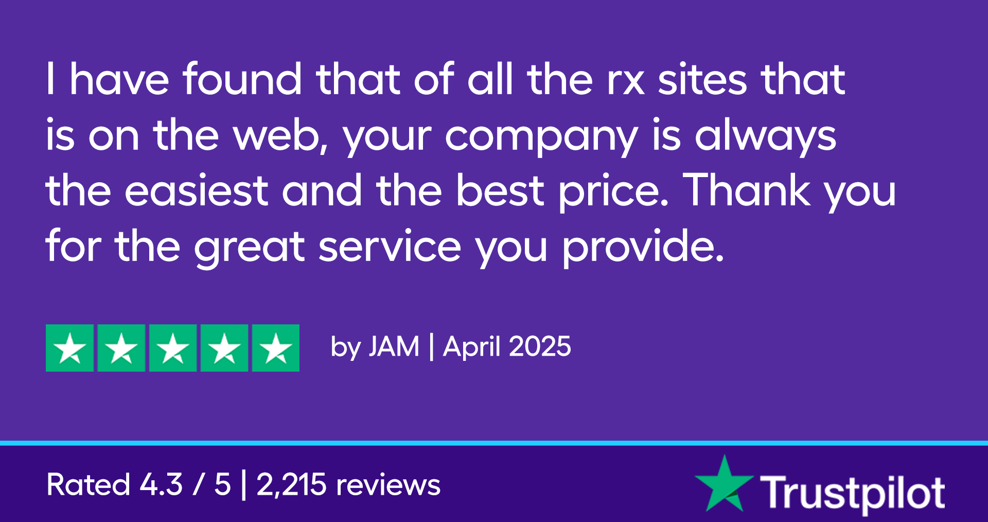 “I have found that of all the rx sites that is on the web, your company is always the easiest and the best price. Thank you for the great service you provide.” 5 stars, By JAM April 2025