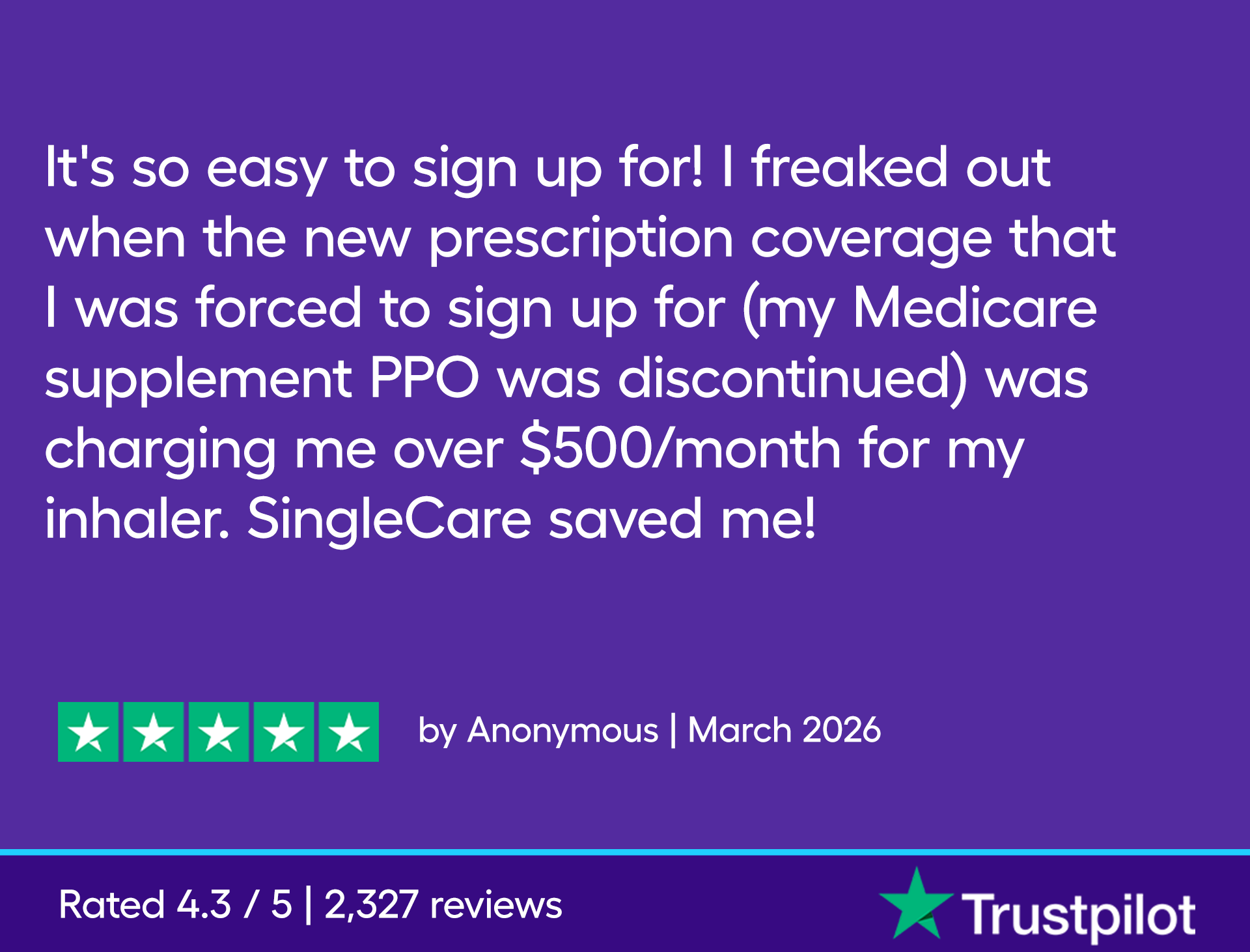 It's so easy to sign up for! I freaked out when the new prescription coverage that I was forced to sign up for (my Medicare supplement PPO was discontinued) was charging me over $500/month for my inhaler. SingleCare saved me!